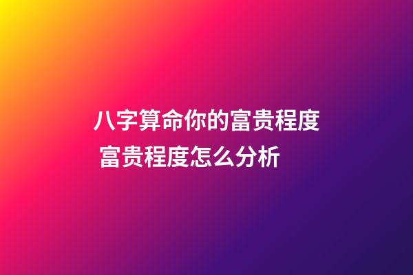 八字算命你的富贵程度 富贵程度怎么分析